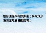 如何训练乒乓球步法（乒乓球步法训练方法 来教你吧）