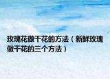 玫瑰花做干花的方法（新鲜玫瑰做干花的三个方法）