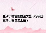 豆沙小餐包的做法大全（松软红豆沙小餐包怎么做）