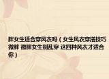胖女生适合穿风衣吗（女生风衣穿搭技巧微胖 微胖女生别乱穿 这四种风衣才适合你）