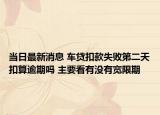 当日最新消息 车贷扣款失败第二天扣算逾期吗 主要看有没有宽限期