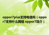 oppor7plus支持电信吗（oppor7支持什么网络 oppor7简介）