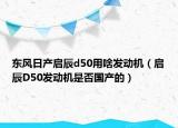 东风日产启辰d50用啥发动机（启辰D50发动机是否国产的）