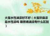 大宝水性油漆好不好（大宝环保漆是水性漆吗 跟普遍油漆有什么区别）