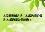 木瓜酒泡制方法（木瓜泡酒的做法 木瓜泡酒如何制做）