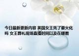 今日最新更新内容 英国女王死了要火化吗 女王葬礼现场直播时间以及在哪看
