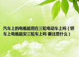 汽车上的电瓶能用在三轮电动车上吗（轿车上电瓶能安三轮车上吗 要注意什么）