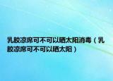 乳胶凉席可不可以晒太阳消毒（乳胶凉席可不可以晒太阳）