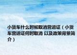 小货车什么时候取消营运证（小货车营运证何时取消 以及政策背景简介）
