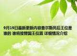 9月19日最新更新内容查尔斯死后王位是谁的 谁将接替国王位置 详细情况介绍