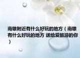 南雄附近有什么好玩的地方（南雄有什么好玩的地方 送给爱旅游的你）