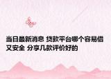 当日最新消息 贷款平台哪个容易借又安全 分享几款评价好的