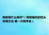 桃核用什么绳穿?（桃核编织的枕头穿绳方法 看一次就学会）