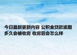 今日最新更新内容 公积金贷款逾期多久会被收房 收房后会怎么样