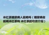 冰红茶糖尿病人能喝吗（糖尿病者能喝冰红茶吗 冰红茶的功效介绍）