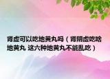 肾虚可以吃地黄丸吗（肾阴虚吃啥地黄丸 这六种地黄丸不能乱吃）