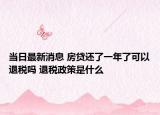 当日最新消息 房贷还了一年了可以退税吗 退税政策是什么
