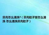 贝壳怎么清洗?（贝壳肚子里怎么清洗 怎么清洗贝壳肚子）