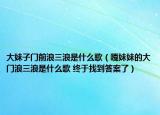 大妹子门前浪三浪是什么歌（嘎妹妹的大门浪三浪是什么歌 终于找到答案了）