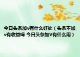 今日头条加v有什么好处（头条不加v有收益吗 今日头条加V有什么用）