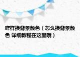 咋样换背景颜色（怎么换背景颜色 详细教程在这里哦）