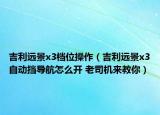 吉利远景x3档位操作（吉利远景x3自动挡导航怎么开 老司机来教你）