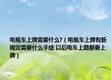 电瓶车上牌需要什么?（电瓶车上牌有新规定需要什么手续 以后电车上路都要上牌）