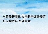 当日最新消息 大学助学贷款读研可以续贷吗 怎么申请