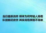当日最新消息 媒体为何年轻人排着队提前还房贷 其实背后原因不简单