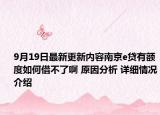 9月19日最新更新内容南京e贷有额度如何借不了啊 原因分析 详细情况介绍