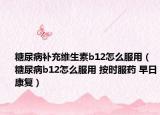 糖尿病补充维生素b12怎么服用（糖尿病b12怎么服用 按时服药 早日康复）
