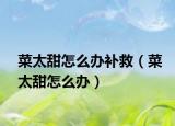 菜太甜怎么办补救（菜太甜怎么办）