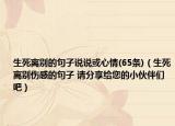 生死离别的句子说说或心情(65条)（生死离别伤感的句子 请分享给您的小伙伴们吧）