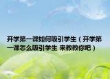 开学第一课如何吸引学生（开学第一课怎么吸引学生 来教教你吧）