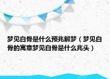 梦见白骨是什么预兆解梦（梦见白骨的寓意梦见白骨是什么兆头）