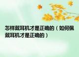 怎样戴耳机才是正确的（如何佩戴耳机才是正确的）