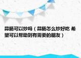 蒜肠可以炒吗（蒜肠怎么炒好吃 希望可以帮助到有需要的朋友）