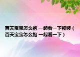 百天宝宝怎么抱 一起看一下视频（百天宝宝怎么抱 一起看一下）