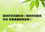 精准扶贫贫困标准（精准扶贫脱贫标准 来看看最新规定吧）