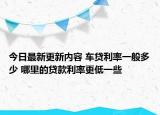 今日最新更新内容 车贷利率一般多少 哪里的贷款利率更低一些