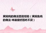 黄焖鸡的做法百度经验（黄焖鱼鸡的做法 味道很好百吃不厌）