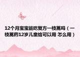12个月宝宝能吃复方一枝蒿吗（一枝蒿药12岁儿童给可以用 怎么用）