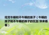 经常午睡和不午睡的孩子（午睡的孩子和不午睡的孩子的区别 快来看看）