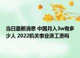 当日最新消息 中国月入3w有多少人 2022机关事业涨工资吗