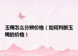 玉镯怎么分辨价格（如何判断玉镯的价格）