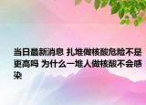 当日最新消息 扎堆做核酸危险不是更高吗 为什么一堆人做核酸不会感染