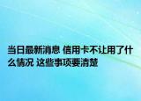 当日最新消息 信用卡不让用了什么情况 这些事项要清楚
