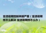 变速箱顿挫越来越严重（变速箱顿挫怎么解决 变速箱顿挫怎么办）