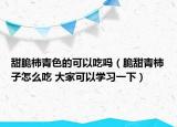 甜脆柿青色的可以吃吗（脆甜青柿子怎么吃 大家可以学习一下）