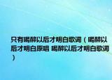 只有喝醉以后才明白歌词（喝醉以后才明白原唱 喝醉以后才明白歌词）